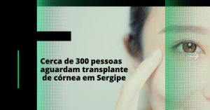 Cerca de 300 pessoas aguardam transplante de córnea em Sergipe
